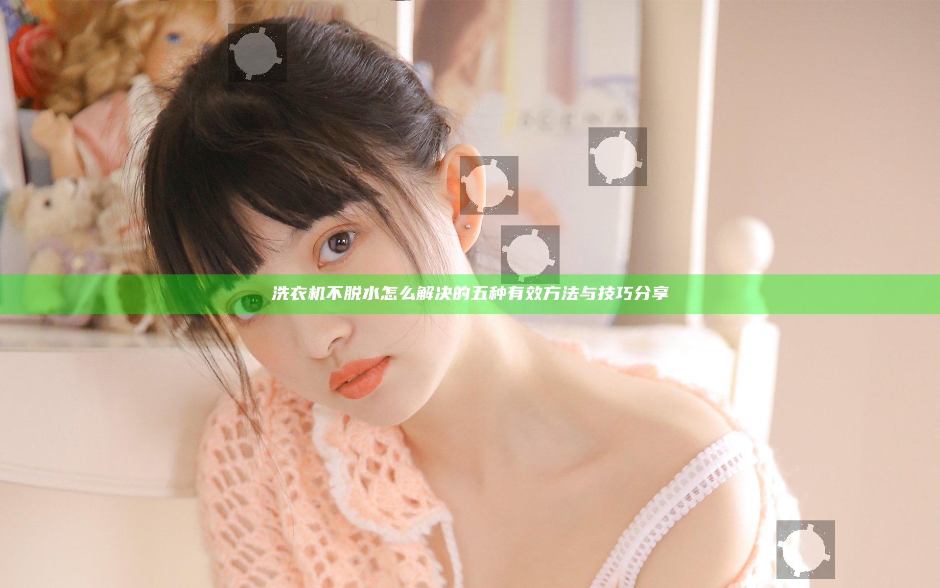 洗衣机不脱水怎么解决的五种有效方法与技巧分享