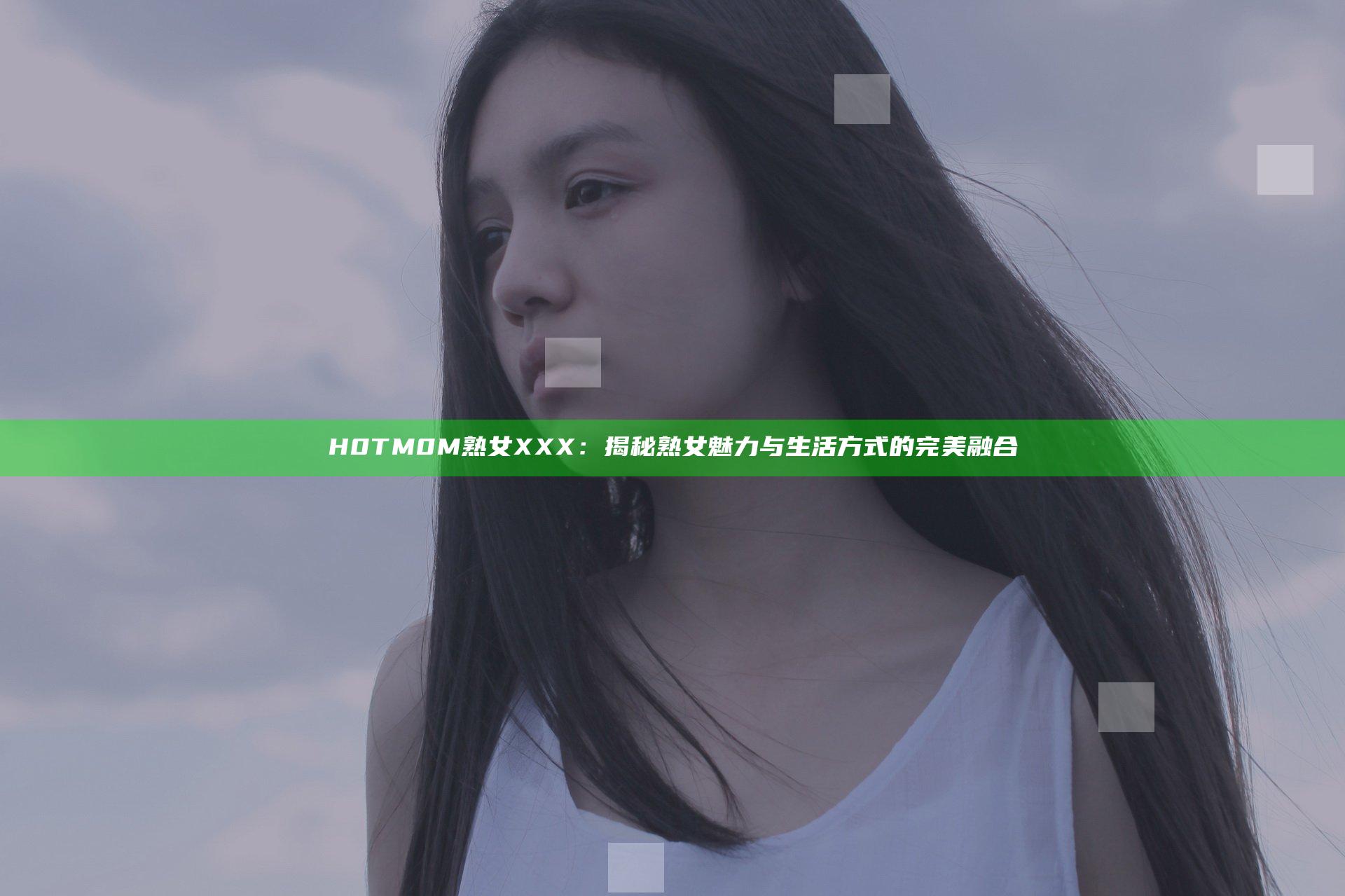 H0TM0M熟女XXX：揭秘熟女魅力与生活方式的完美融合